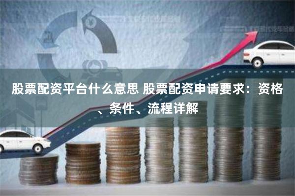 股票配资平台什么意思 股票配资申请要求：资格、条件、流程详解