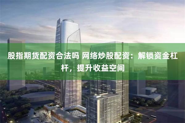 股指期货配资合法吗 网络炒股配资：解锁资金杠杆，提升收益空间