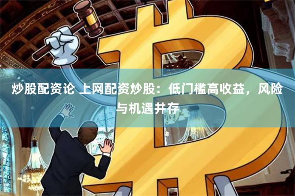 炒股配资论 上网配资炒股：低门槛高收益，风险与机遇并存