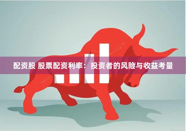 配资股 股票配资利率：投资者的风险与收益考量
