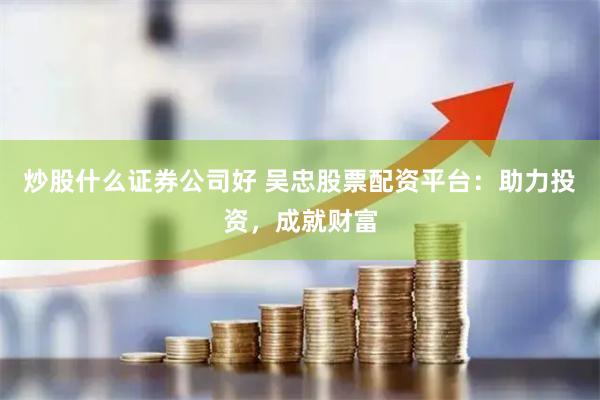 炒股什么证券公司好 吴忠股票配资平台：助力投资，成就财富